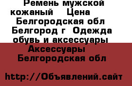 Ремень мужской кожаный  › Цена ­ 100 - Белгородская обл., Белгород г. Одежда, обувь и аксессуары » Аксессуары   . Белгородская обл.